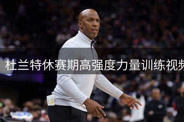 杜兰特休赛期高强度力量训练视频曝光