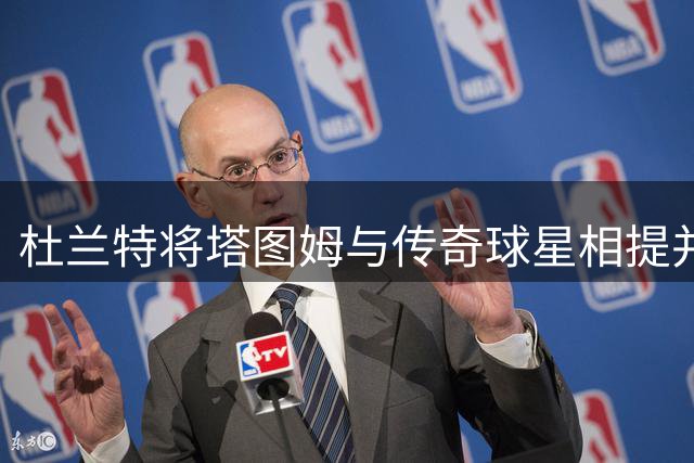 杜兰特将塔图姆与传奇球星相提并论